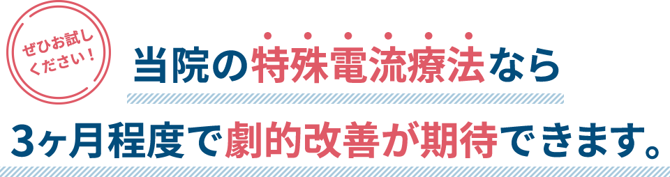 当院の特殊電流療法なら3ヶ月程度で劇的改善が期待できます。